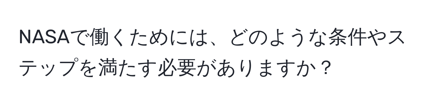 NASAで働くためには、どのような条件やステップを満たす必要がありますか？