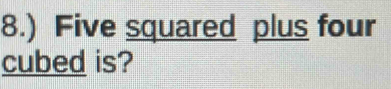 8.) Five squared plus four 
cubed is?