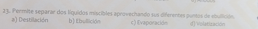 Permite separar dos líquidos miscibles aprovechando sus diferentes puntos de ebullición.
a) Destilación b) Ebullición c) Evaporación d) Volatización