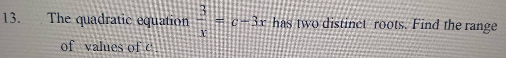 The quadratic equation  3/x =c-3x has two distinct roots. Find the range 
of values of c.