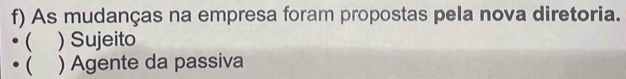 As mudanças na empresa foram propostas pela nova diretoria.
( ) Sujeito
 ) Agente da passiva