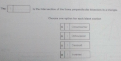 The is the intersection of the three perpendicular bisectors in a triangle.
Choose one option for each blank section
Circumcenter
Otrhocenter
= Centroid
n 1 incenter