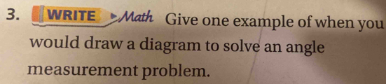 WRITE Math Give one example of when you 
would draw a diagram to solve an angle 
measurement problem.