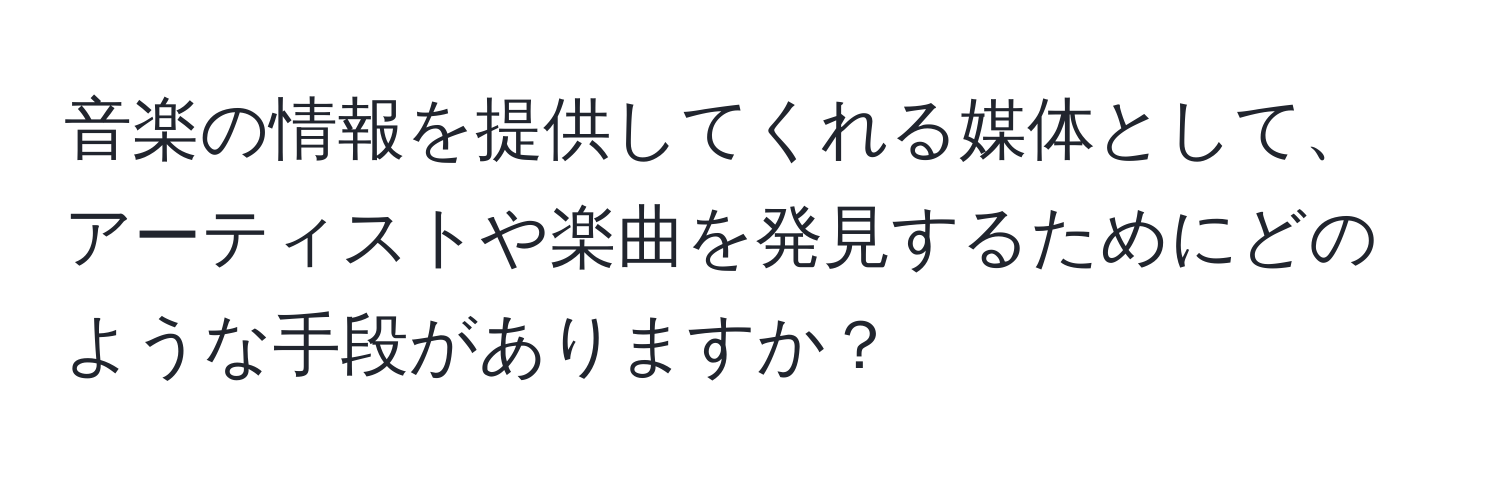 音楽の情報を提供してくれる媒体として、アーティストや楽曲を発見するためにどのような手段がありますか？