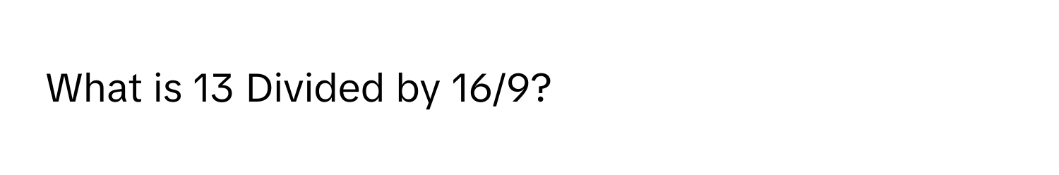 What is 13 Divided by 16/9?