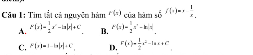 Cầu 1: Tìm tất cả nguyên hàm F(x) của hàm số f(x)=x- 1/x .
A. F(x)= 1/2 x^2-ln |x|+C F(x)= 1/2 x^2-ln |x|
B.
C. F(x)=1-ln |x|+C D. F(x)= 1/2 x^2-ln x+C