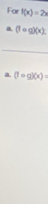 For f(x)=2x
a (1circ g)(x); 
_ 
a. (fcirc g)(x)=