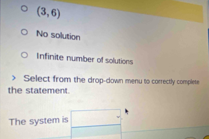 (3,6)
No solution
Infinite number of solutions
Select from the drop-down menu to correctly complete
the statement.
The system is