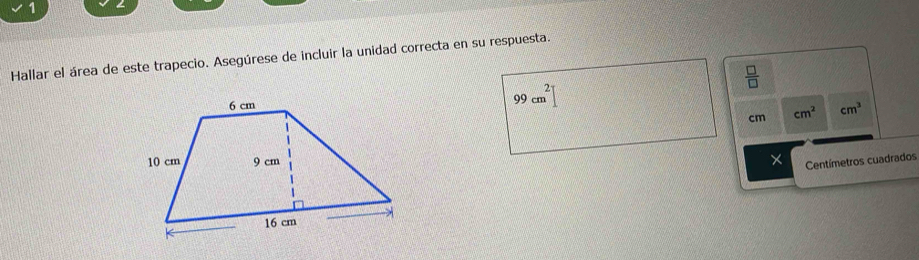 1 ∠ 
Hallar el área de este trapecio. Asegúrese de incluir la unidad correcta en su respuesta. 
 □ /□  
99cm^2]
cm cm^2 cm^3
× Centímetros cuadrados