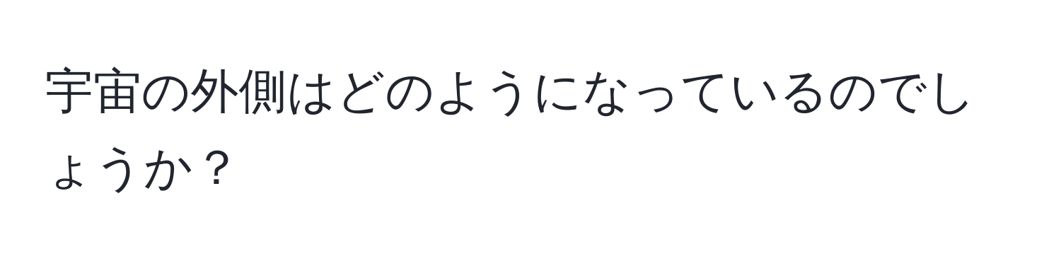 宇宙の外側はどのようになっているのでしょうか？