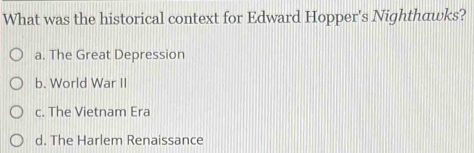 What was the historical context for Edward Hopper's Nighthawks?
a. The Great Depression
b. World War II
c. The Vietnam Era
d. The Harlem Renaissance