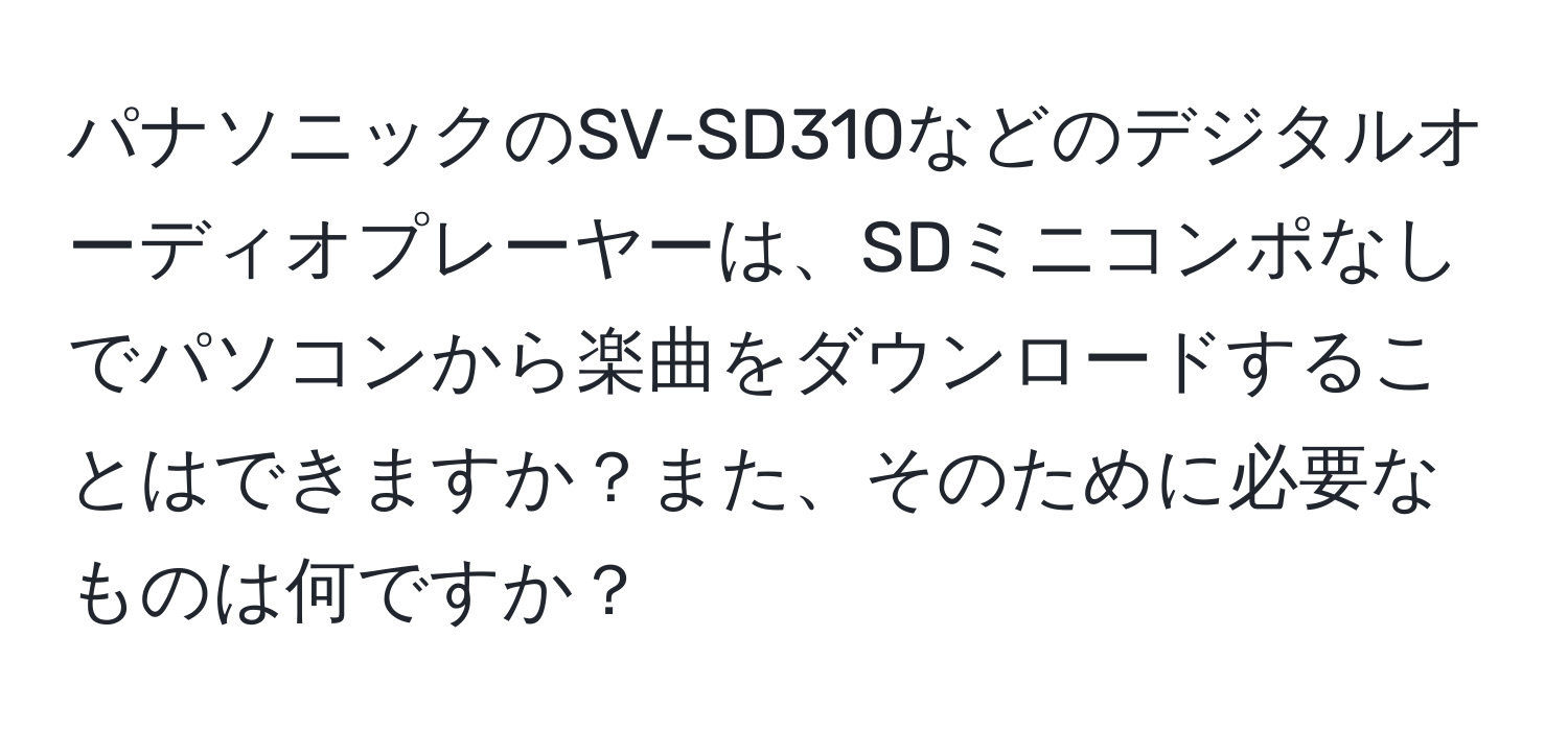 パナソニックのSV-SD310などのデジタルオーディオプレーヤーは、SDミニコンポなしでパソコンから楽曲をダウンロードすることはできますか？また、そのために必要なものは何ですか？