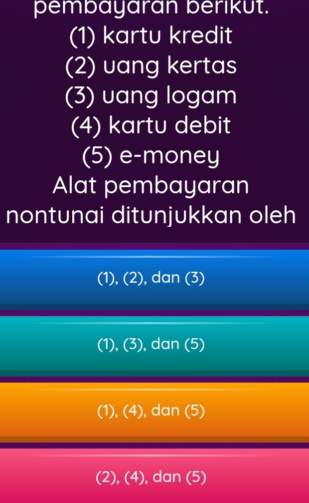 pembayaran berikut.
(1) kartu kredit
(2) uang kertas
(3) uang logam
(4) kartu debit
(5) e-money
Alat pembayaran
nontunai ditunjukkan oleh
(1), (2), dan (3)
(1), (3), dan (5)
(1), (4), dan (5)
(2), (4), dan (5)