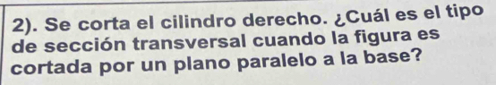 2). Se corta el cilindro derecho. ¿Cuál es el tipo 
de sección transversal cuando la figura es 
cortada por un plano paralelo a la base?