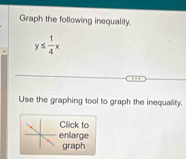 Graph the following inequality.
y≤  1/4 x
Use the graphing tool to graph the inequality. 
Click to 
enlarge 
graph