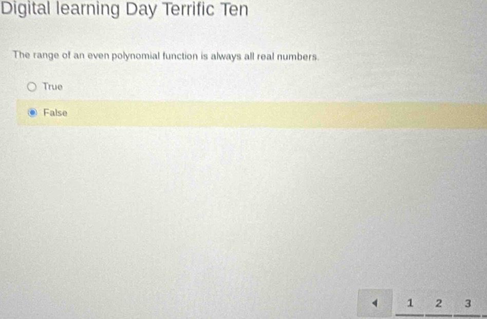 Digital learning Day Terrific Ten
The range of an even polynomial function is always all real numbers.
True
False
_ 1beginarrayr 2 hline endarray _ beginarrayr 3 to endarray