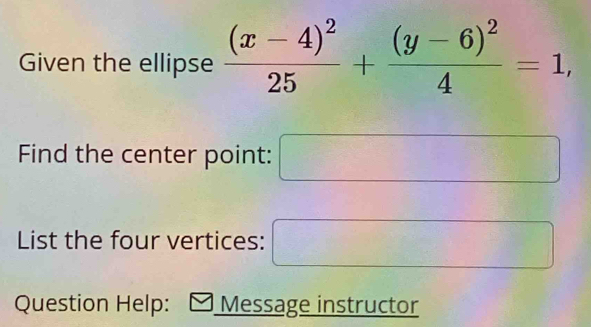 Given the ellipse frac (x-4)^225+frac (y-6)^24=1, 
Find the center point: 18,
^circ 
□ 
List the four vertices: □ 
frac 12°
Question Help: Message instructor