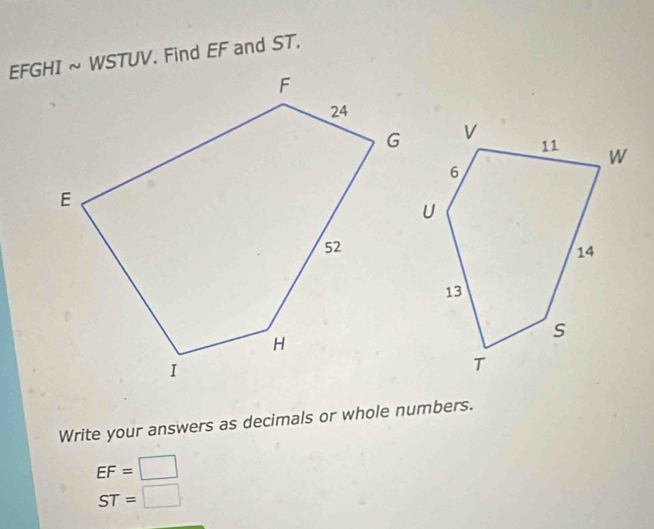 EFGHI ~ WSTUV. Find EF and ST, 
Write your answers as decimals or whole numbers.
EF=□
ST=□