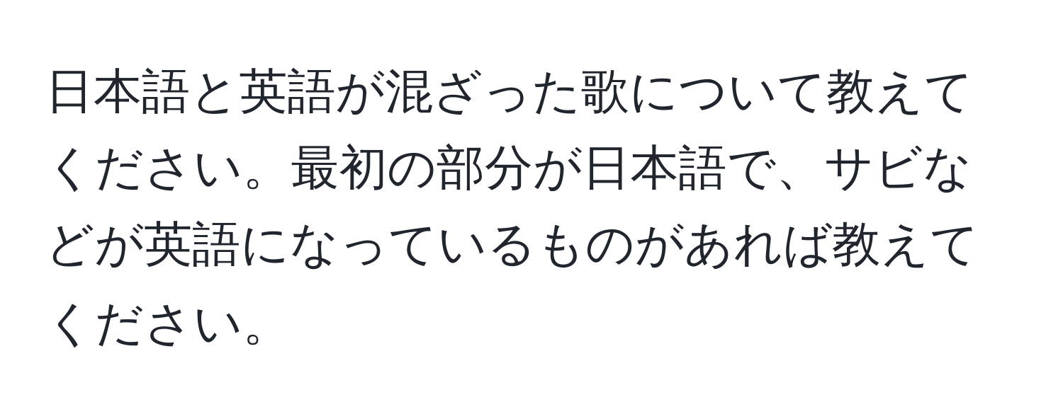 日本語と英語が混ざった歌について教えてください。最初の部分が日本語で、サビなどが英語になっているものがあれば教えてください。