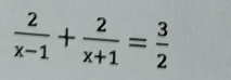  2/x-1 + 2/x+1 = 3/2 