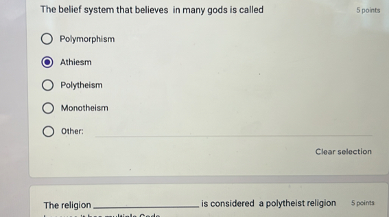 The belief system that believes in many gods is called 5 points
Polymorphism
Athiesm
Polytheism
Monotheism
_
Other:
Clear selection
The religion_ is considered a polytheist religion 5 points