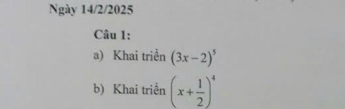 Ngày 14/2/2025 
Câu 1: 
a) Khai triển (3x-2)^5
b) Khai triển (x+ 1/2 )^4