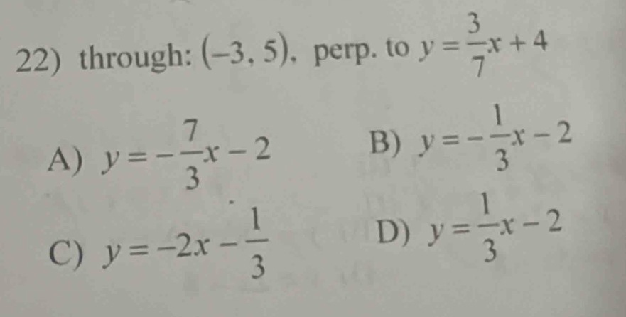 through: (-3,5) , perp. to y= 3/7 x+4
A) y=- 7/3 x-2 B) y=- 1/3 x-2
C) y=-2x- 1/3 
D) y= 1/3 x-2