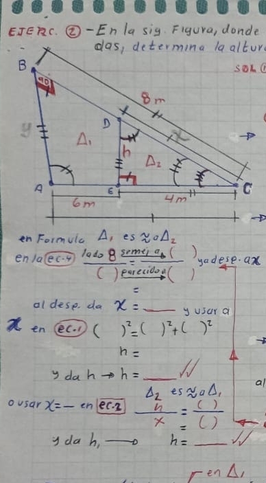 EJERC. ②- En la sig. Figura, donde
en FormUlc A, es approx 0Delta _2
en/alec.4 100% do B semei a ( ) yadese. an
C )earecido(
al dese. da x=_  _ y usur a
en (ec. ) ()^2=()^2+()^2
h=
4
y da hto h=_  _ /_1
Delta _2 es approx _a△ , al
ousar x=_  en ec. 2  h/x = ()/() 
_
y da h, D h= _
ren △