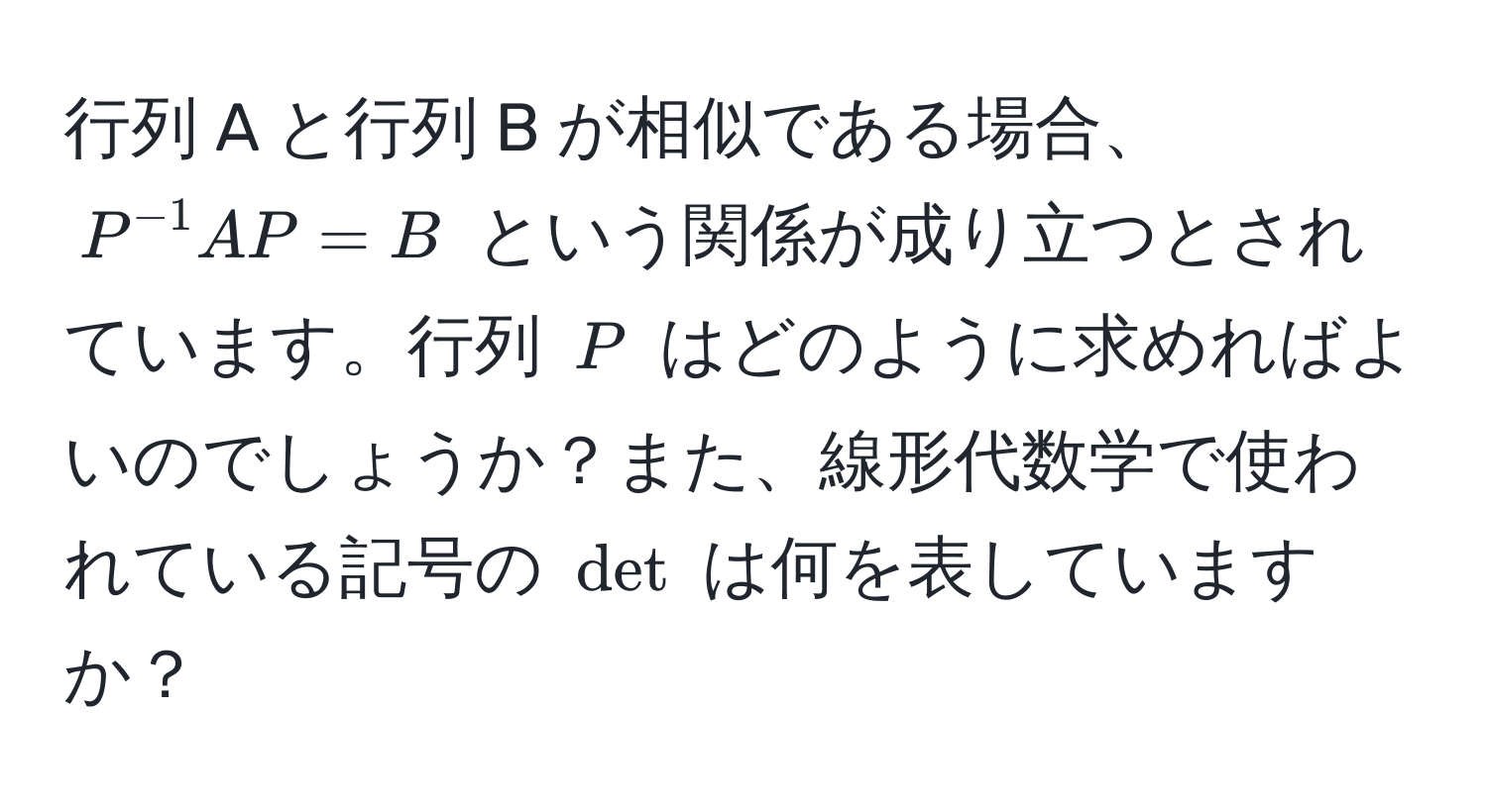 行列 A と行列 B が相似である場合、$P^(-1)AP = B$ という関係が成り立つとされています。行列 $P$ はどのように求めればよいのでしょうか？また、線形代数学で使われている記号の $det$ は何を表していますか？