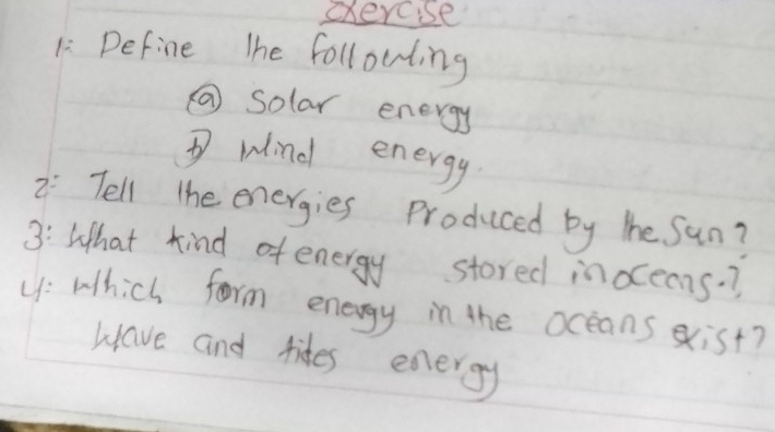 Define The followling 
② solar energy 
D wind energy 
2: Tell the energies Produced by The sun? 
3: What kind of energy stored inoceans? 
(: Which form energy in the oceans gxist? 
Have and tides energy