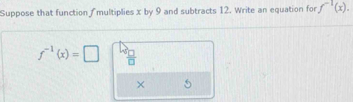 Suppose that function∫multiplies x by 9 and subtracts 12. Write an equation for f^(-1)(x).
f^(-1)(x)=□  sqrt[3](□ )/□  
×