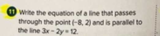 Write the equation of a line that passes 
through the point (-8,2) and is parallel to 
the line 3x-2y=12.