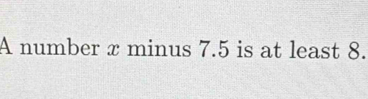 A number x minus 7.5 is at least 8.