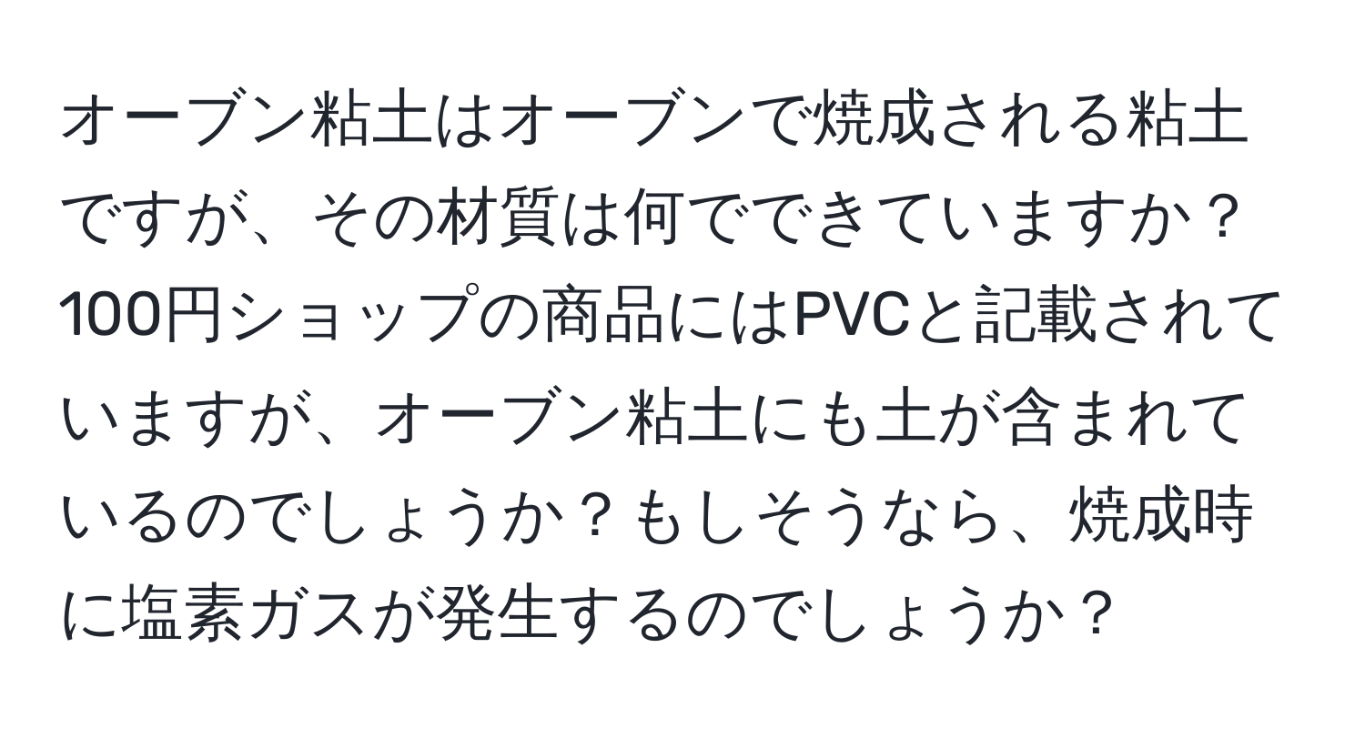 オーブン粘土はオーブンで焼成される粘土ですが、その材質は何でできていますか？100円ショップの商品にはPVCと記載されていますが、オーブン粘土にも土が含まれているのでしょうか？もしそうなら、焼成時に塩素ガスが発生するのでしょうか？