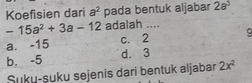 Koefisien dari a^2 pada bentuk aljabar 2a^3
-15a^2+3a-12 adalah ....
a. -15 c. 2 9
b. -5 d. 3
Suku-suku sejenis dari bentuk aljabar 2x^2