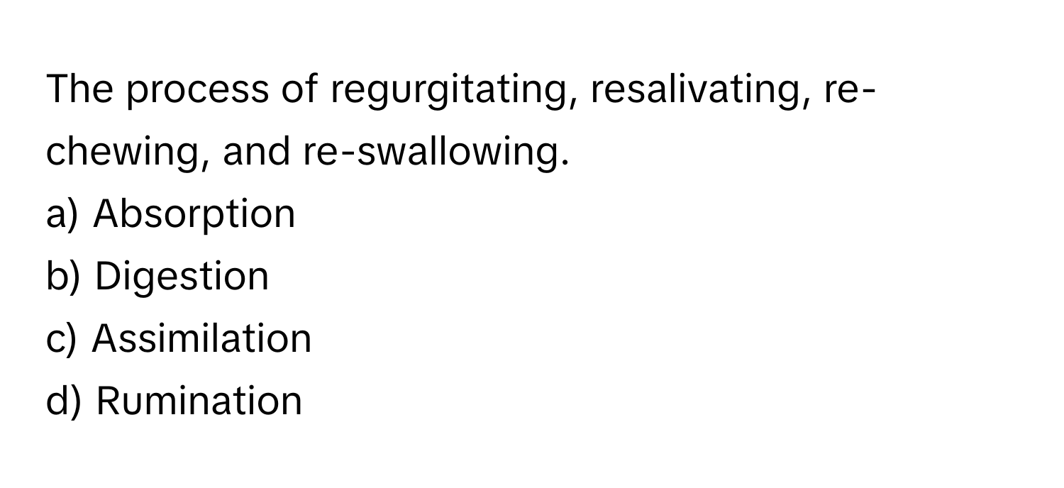 The process of regurgitating, resalivating, re-chewing, and re-swallowing.

a) Absorption 
b) Digestion 
c) Assimilation 
d) Rumination