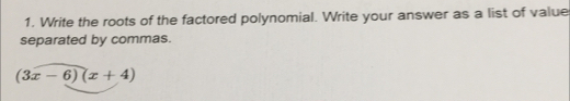 Write the roots of the factored polynomial. Write your answer as a list of value 
separated by commas.
(3x-6)(x+4)