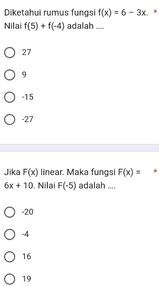 Diketahui rumus fungsi f(x)=6-3x. *
Nilai f(5)+f(-4) adalah ....
27
9
-15
-27
Jika F(x) linear. Maka fungsi F(x)= *
6x+10. Nilai F(-5) adalah ....
-20
-4
16
19