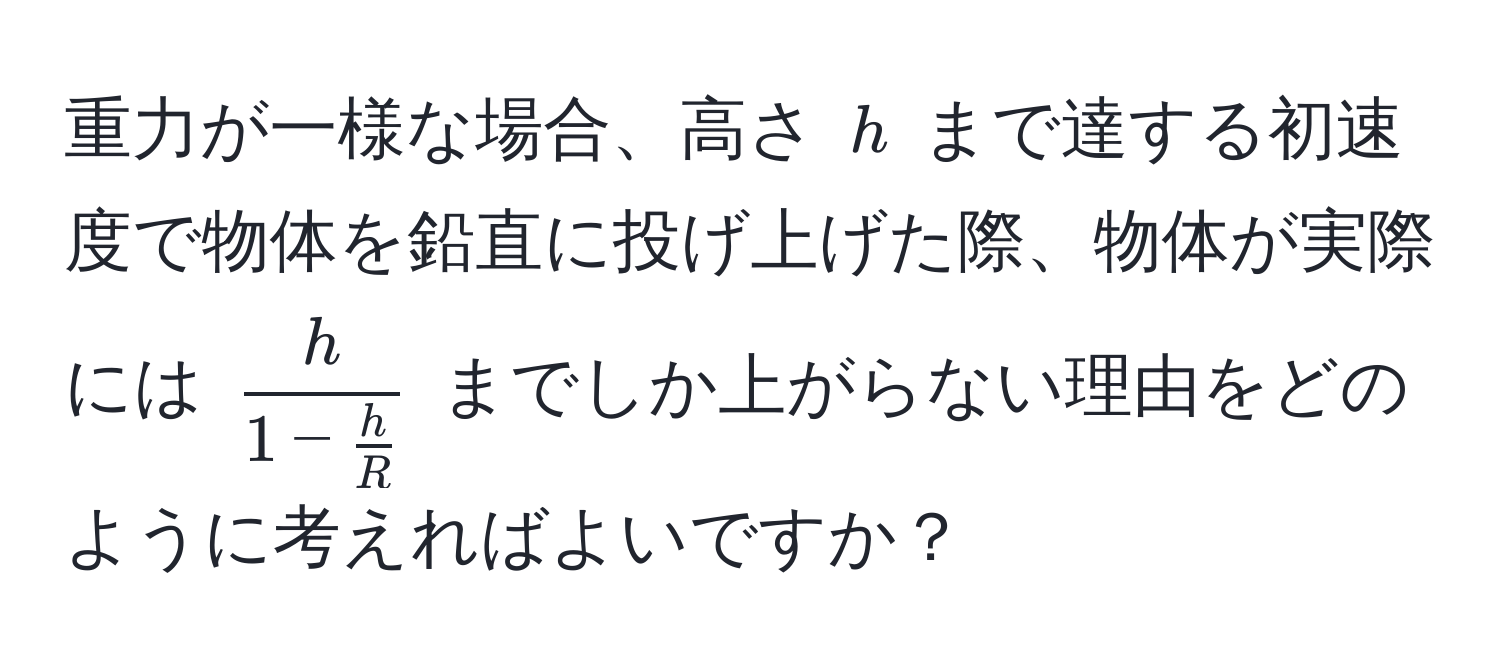 重力が一様な場合、高さ ( h ) まで達する初速度で物体を鉛直に投げ上げた際、物体が実際には ( frach1 -  h/R  ) までしか上がらない理由をどのように考えればよいですか？