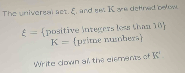 The universal set, ξ, and set K are defined below.
xi = positive integers less than 10 
K= primenumbe rs 
Write down all the elements of K'.