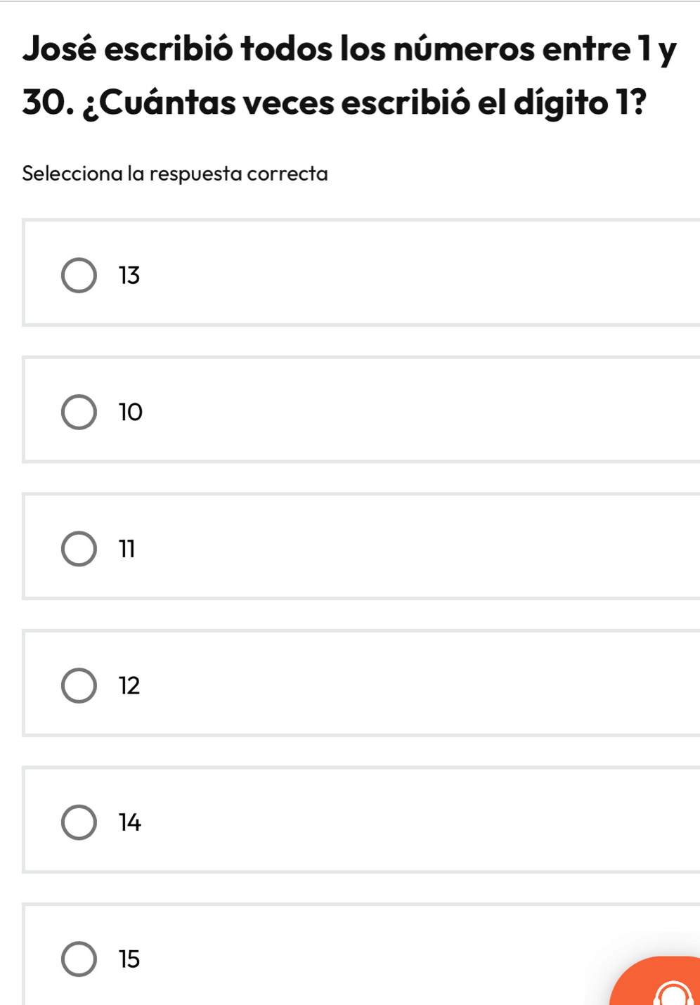 José escribió todos los números entre 1 y
30. ¿Cuántas veces escribió el dígito 1?
Selecciona la respuesta correcta
13
10
11
12
14
15