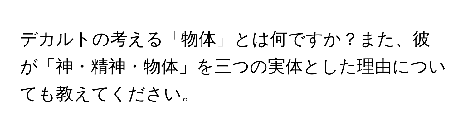 デカルトの考える「物体」とは何ですか？また、彼が「神・精神・物体」を三つの実体とした理由についても教えてください。