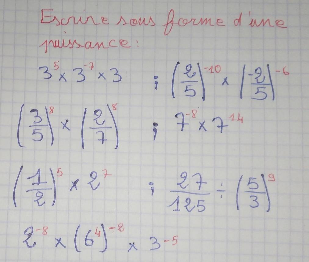 Eoure nows fome dane 
naissance:
3^5* 3^(-7)* 3 :( 2/5 )^-10* ( (-2)/5 )^-6
( 3/5 )^8* ( 2/7 )^5 9 7^(-8)* 7^(14)
( 1/2 )^5* 2^7 9  27/125 / ( 5/3 )^9
2^(-8)* (6^4)^-8* 3^(-5)