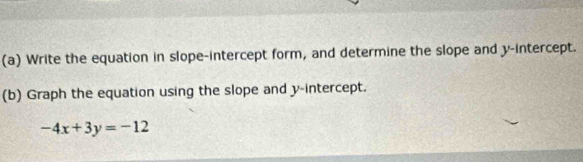 Write the equation in slope-intercept form, and determine the slope and y-intercept. 
(b) Graph the equation using the slope and y-intercept.
-4x+3y=-12