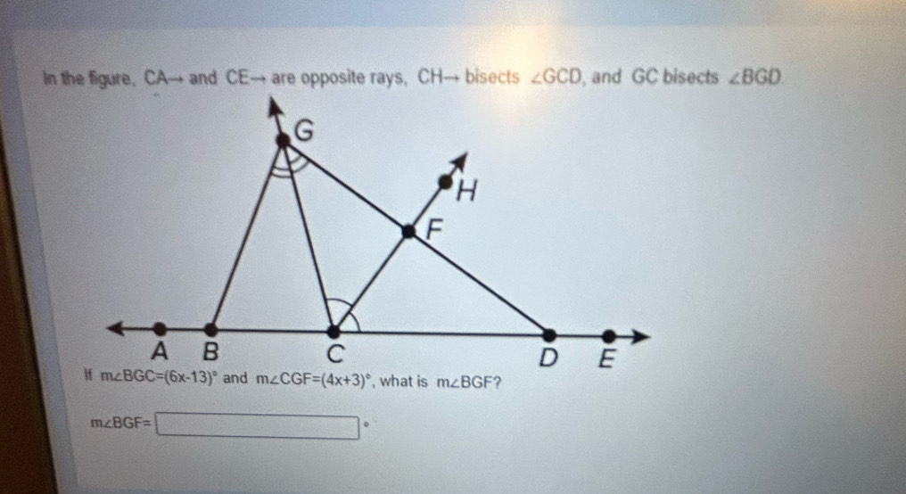 In the figure, CA→ and CE→ are opposite rays, CH→ bisects ∠ GCD , and GC bisects ∠ BGD
m∠ BGF=□°