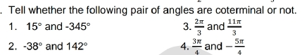 Tell whether the following pair of angles are coterminal or not.. 
1. 15° and -345° 3.  2π /3  and  11π /3 
2. -38° and 142° 4.  3π /4  and - 5π /4 