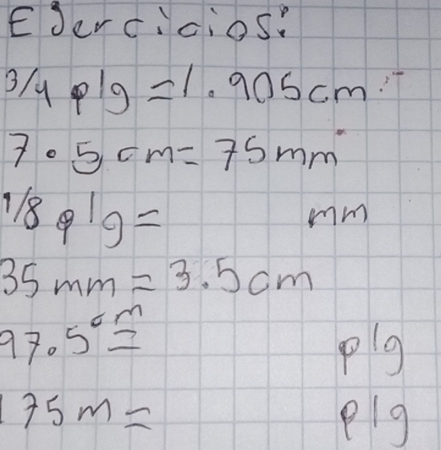 Egercicios?
3/4p1gy=1.90^-
7· 5cm=75mm^.
1/8Q18=
mm
35mm=3.5cm
97.5^(cm)=
plg
75m=
plg