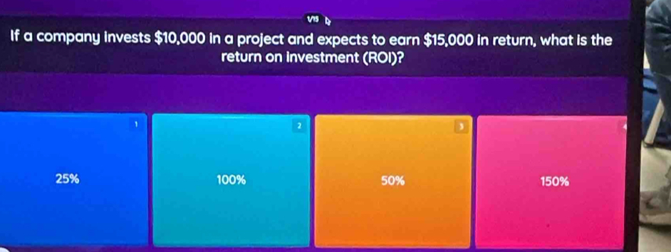 If a company invests $10,000 in a project and expects to earn $15,000 in return, what is the
return on investment (ROI)?
1
2
,
25% 100% 50% 150%