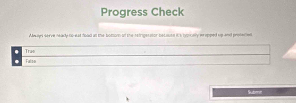 Progress Check
Always serve ready-to-eat food at the bottom of the refrigerator because it's typically wrapped up and protected.
. True
False
Sutimit