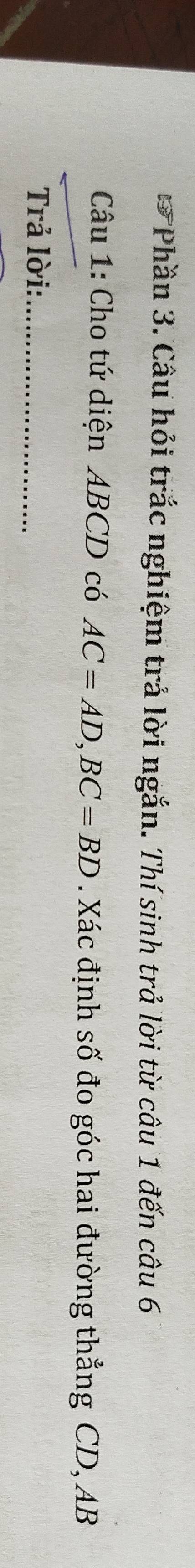 Phần 3. Câu hỏi trắc nghiệm trả lời ngắn. Thí sinh trả lời từ câu 1 đến câu 6 
Câu 1: Cho tứ diện ABCD có AC=AD, BC=BD. Xác định số đo góc hai đường thẳng CD, AB
Trả lời:_
